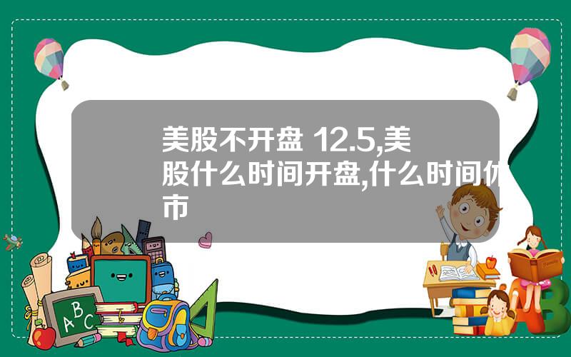 美股不开盘 12.5,美股什么时间开盘,什么时间休市